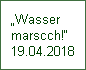 Wasser 
marscch!
19.04.2018